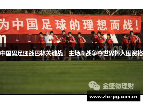 中国男足迎战巴林关键战，主场鏖战争夺世界杯入围资格